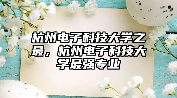 杭州電子科技大學(xué)之最，杭州電子科技大學(xué)最強(qiáng)專業(yè)