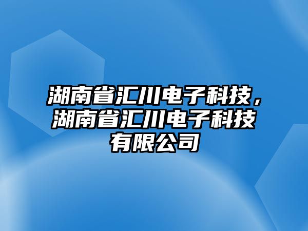 湖南省匯川電子科技，湖南省匯川電子科技有限公司