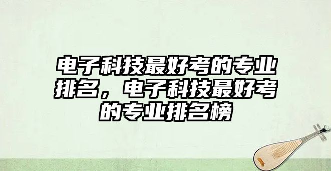 電子科技最好考的專業(yè)排名，電子科技最好考的專業(yè)排名榜