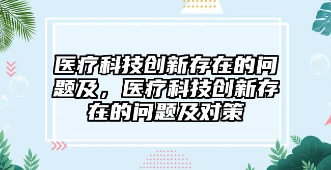 醫(yī)療科技創(chuàng)新存在的問題及，醫(yī)療科技創(chuàng)新存在的問題及對策