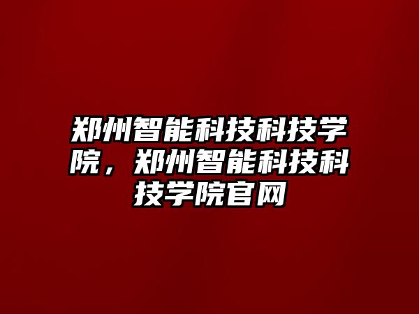 鄭州智能科技科技學院，鄭州智能科技科技學院官網(wǎng)