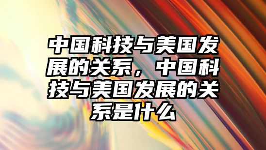 中國科技與美國發(fā)展的關系，中國科技與美國發(fā)展的關系是什么