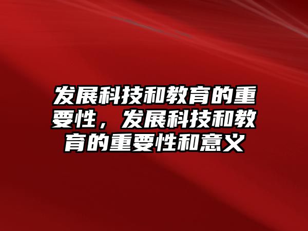 發(fā)展科技和教育的重要性，發(fā)展科技和教育的重要性和意義