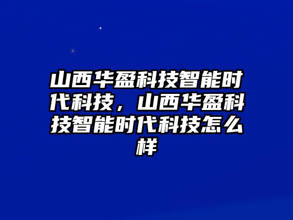 山西華盈科技智能時(shí)代科技，山西華盈科技智能時(shí)代科技怎么樣