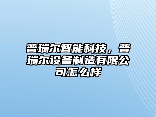 普瑞爾智能科技，普瑞爾設(shè)備制造有限公司怎么樣