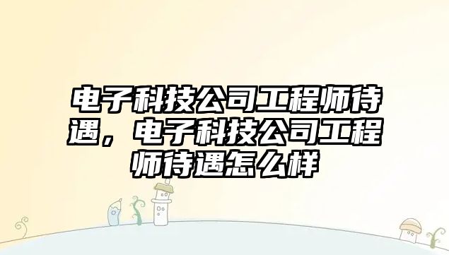 電子科技公司工程師待遇，電子科技公司工程師待遇怎么樣