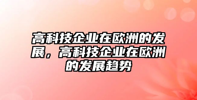 高科技企業(yè)在歐洲的發(fā)展，高科技企業(yè)在歐洲的發(fā)展趨勢(shì)