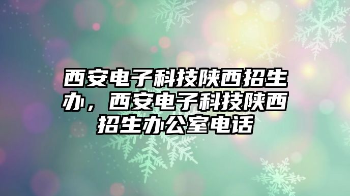 西安電子科技陜西招生辦，西安電子科技陜西招生辦公室電話(huà)