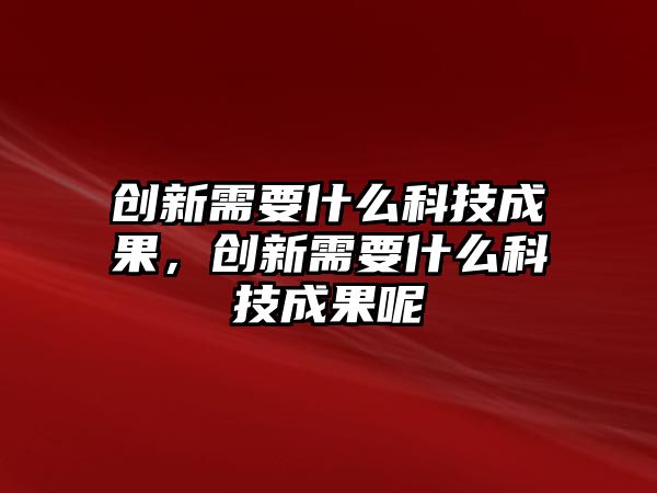 創(chuàng)新需要什么科技成果，創(chuàng)新需要什么科技成果呢