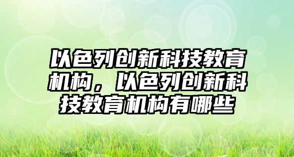 以色列創(chuàng)新科技教育機構(gòu)，以色列創(chuàng)新科技教育機構(gòu)有哪些