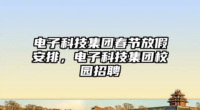 電子科技集團春節(jié)放假安排，電子科技集團校園招聘