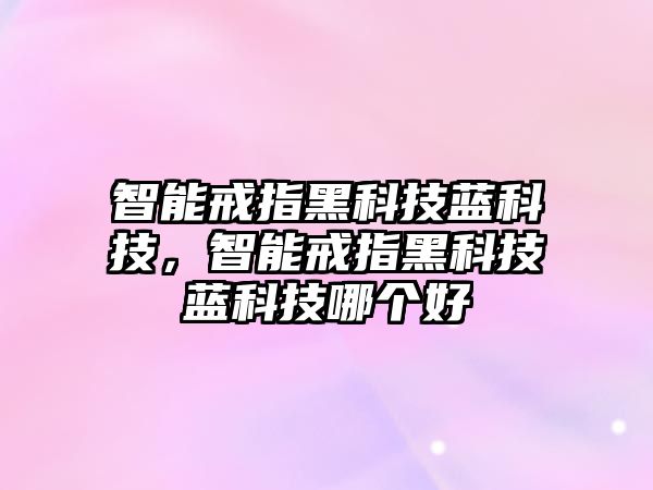 智能戒指黑科技藍科技，智能戒指黑科技藍科技哪個好