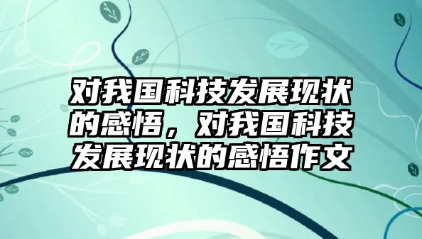 對(duì)我國科技發(fā)展現(xiàn)狀的感悟，對(duì)我國科技發(fā)展現(xiàn)狀的感悟作文