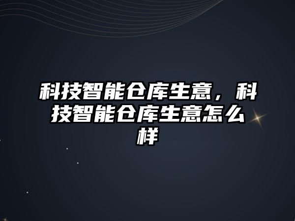 科技智能倉(cāng)庫(kù)生意，科技智能倉(cāng)庫(kù)生意怎么樣