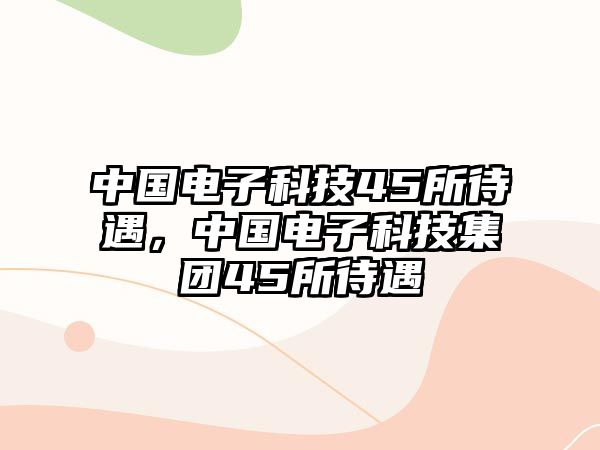 中國電子科技45所待遇，中國電子科技集團45所待遇