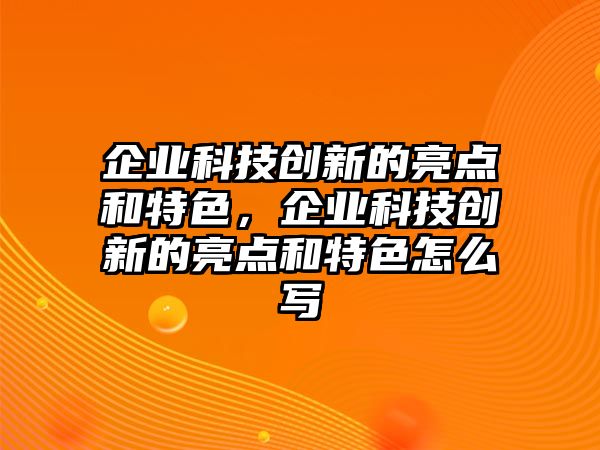 企業(yè)科技創(chuàng)新的亮點(diǎn)和特色，企業(yè)科技創(chuàng)新的亮點(diǎn)和特色怎么寫