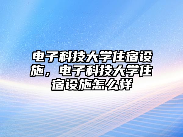 電子科技大學(xué)住宿設(shè)施，電子科技大學(xué)住宿設(shè)施怎么樣