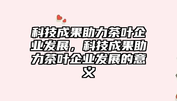 科技成果助力茶葉企業(yè)發(fā)展，科技成果助力茶葉企業(yè)發(fā)展的意義