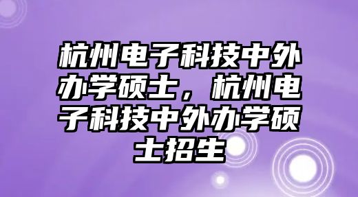 杭州電子科技中外辦學碩士，杭州電子科技中外辦學碩士招生