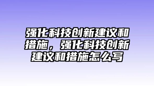 強(qiáng)化科技創(chuàng)新建議和措施，強(qiáng)化科技創(chuàng)新建議和措施怎么寫