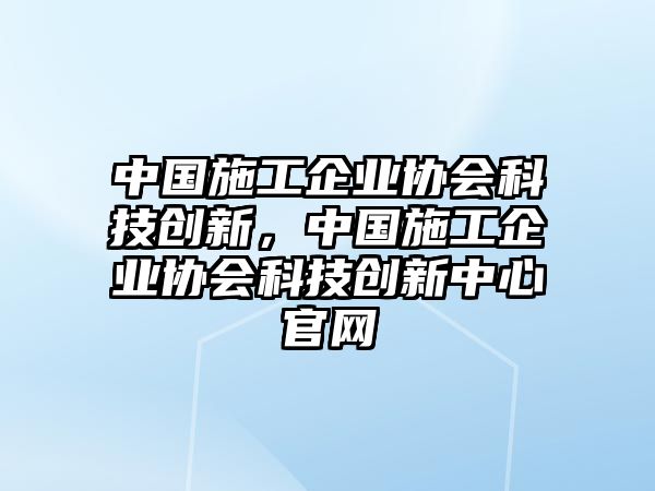 中國(guó)施工企業(yè)協(xié)會(huì)科技創(chuàng)新，中國(guó)施工企業(yè)協(xié)會(huì)科技創(chuàng)新中心官網(wǎng)