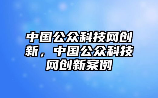 中國公眾科技網(wǎng)創(chuàng)新，中國公眾科技網(wǎng)創(chuàng)新案例