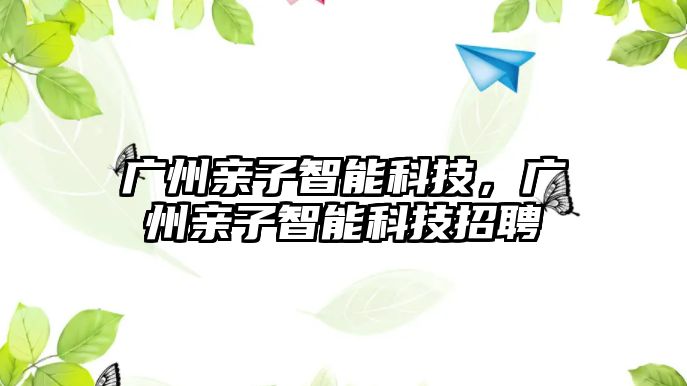 廣州親子智能科技，廣州親子智能科技招聘