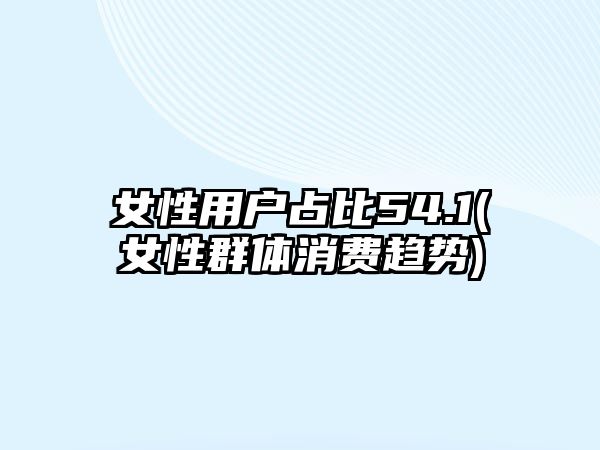 女性用戶(hù)占比54.1(女性群體消費(fèi)趨勢(shì))