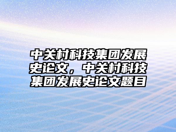 中關(guān)村科技集團發(fā)展史論文，中關(guān)村科技集團發(fā)展史論文題目