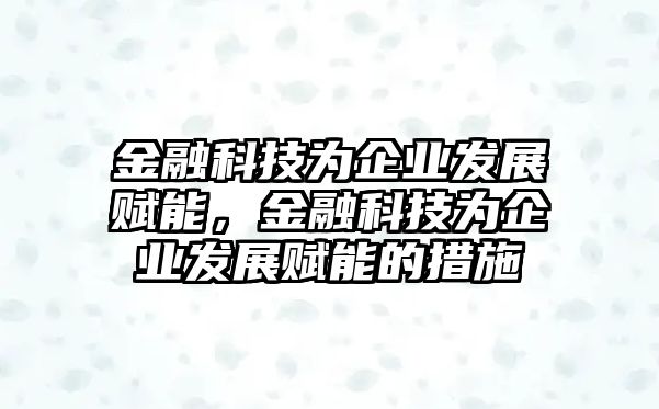 金融科技為企業(yè)發(fā)展賦能，金融科技為企業(yè)發(fā)展賦能的措施