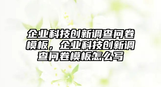 企業(yè)科技創(chuàng)新調(diào)查問卷模板，企業(yè)科技創(chuàng)新調(diào)查問卷模板怎么寫