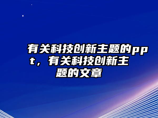 有關(guān)科技創(chuàng)新主題的ppt，有關(guān)科技創(chuàng)新主題的文章