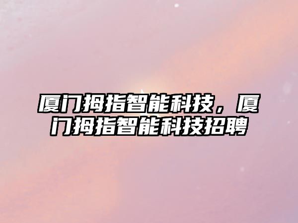 廈門拇指智能科技，廈門拇指智能科技招聘