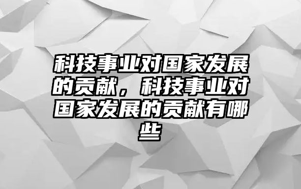 科技事業(yè)對(duì)國(guó)家發(fā)展的貢獻(xiàn)，科技事業(yè)對(duì)國(guó)家發(fā)展的貢獻(xiàn)有哪些