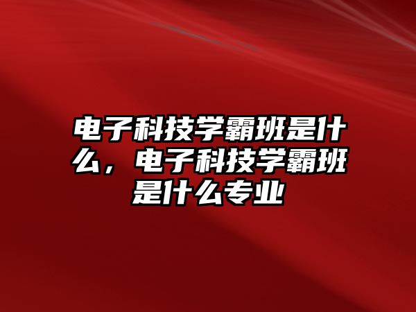 電子科技學(xué)霸班是什么，電子科技學(xué)霸班是什么專業(yè)