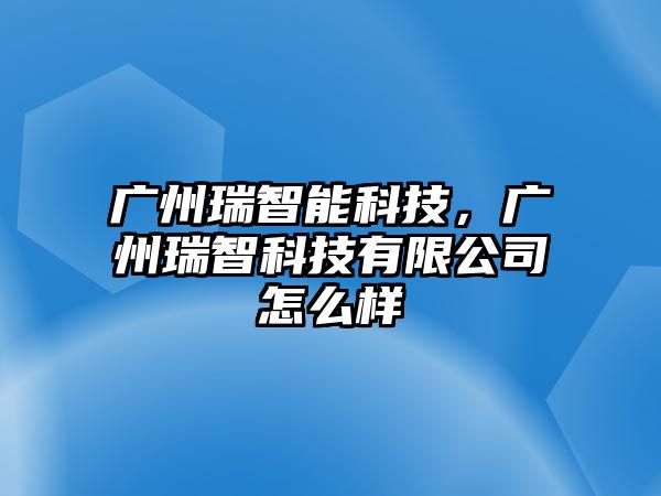 廣州瑞智能科技，廣州瑞智科技有限公司怎么樣