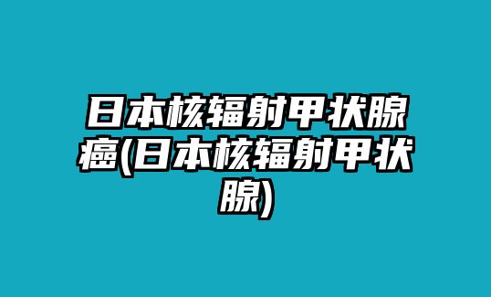 日本核輻射甲狀腺癌(日本核輻射甲狀腺)