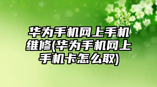 華為手機網(wǎng)上手機維修(華為手機網(wǎng)上手機卡怎么取)