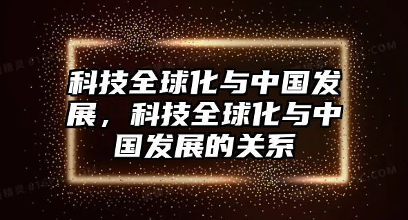 科技全球化與中國(guó)發(fā)展，科技全球化與中國(guó)發(fā)展的關(guān)系