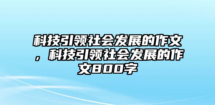 科技引領(lǐng)社會發(fā)展的作文，科技引領(lǐng)社會發(fā)展的作文800字