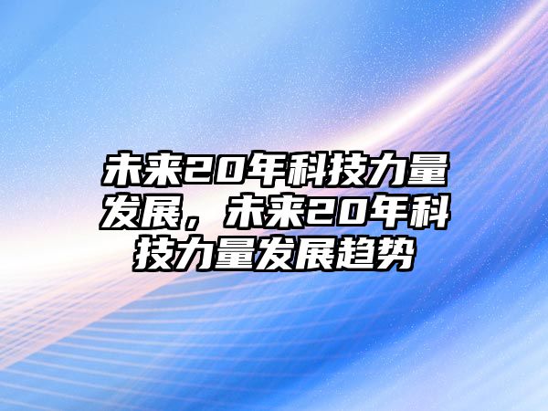 未來20年科技力量發(fā)展，未來20年科技力量發(fā)展趨勢(shì)