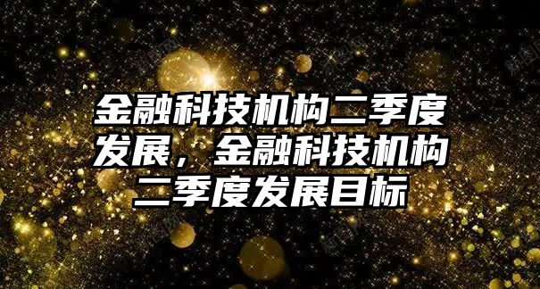 金融科技機(jī)構(gòu)二季度發(fā)展，金融科技機(jī)構(gòu)二季度發(fā)展目標(biāo)