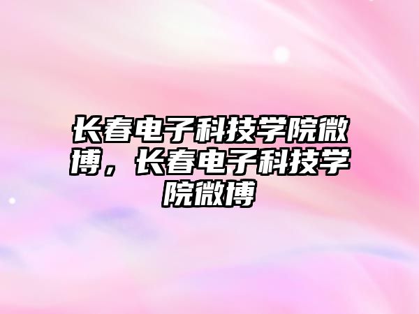 長春電子科技學(xué)院微博，長春電子科技學(xué)院微博