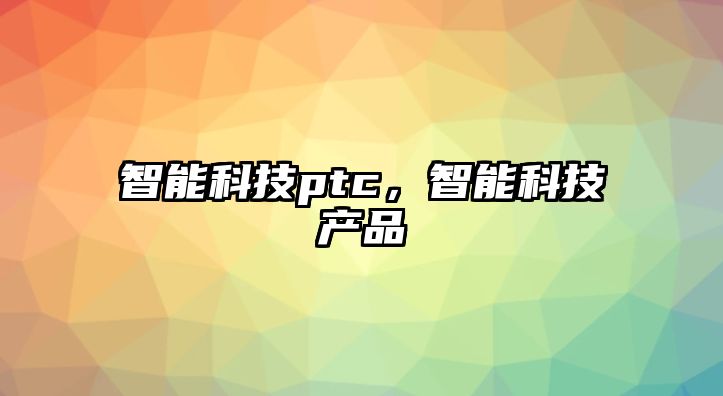 智能科技ptc，智能科技產(chǎn)品