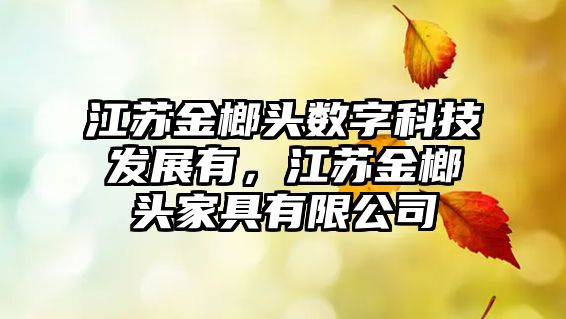 江蘇金榔頭數(shù)字科技發(fā)展有，江蘇金榔頭家具有限公司