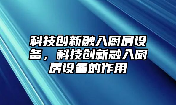 科技創(chuàng)新融入廚房設(shè)備，科技創(chuàng)新融入廚房設(shè)備的作用