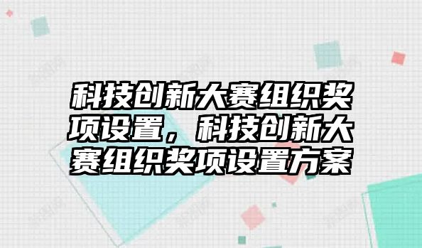 科技創(chuàng)新大賽組織獎項設(shè)置，科技創(chuàng)新大賽組織獎項設(shè)置方案