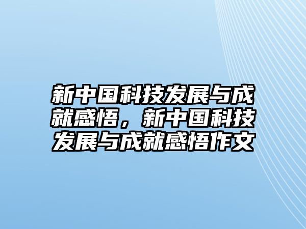 新中國科技發(fā)展與成就感悟，新中國科技發(fā)展與成就感悟作文