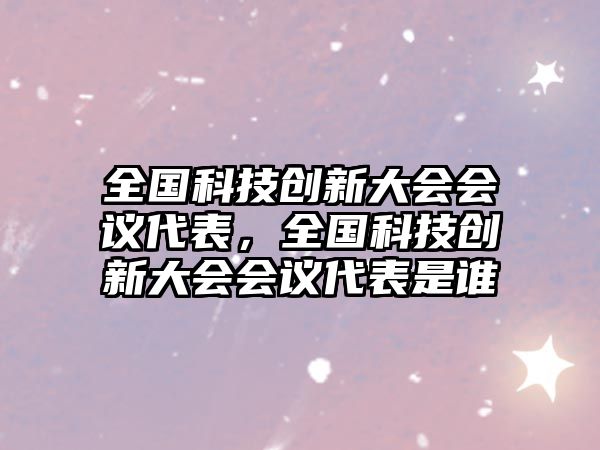 全國科技創(chuàng)新大會會議代表，全國科技創(chuàng)新大會會議代表是誰