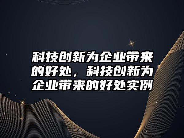 科技創(chuàng)新為企業(yè)帶來的好處，科技創(chuàng)新為企業(yè)帶來的好處實例